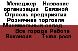 Менеджер › Название организации ­ Связной › Отрасль предприятия ­ Розничная торговля › Минимальный оклад ­ 20 000 - Все города Работа » Вакансии   . Тыва респ.